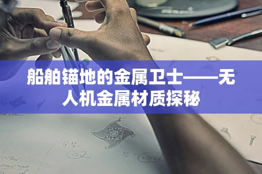 船舶锚地的金属卫士——无人机金属材质探秘