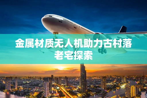 金属材质无人机助力古村落老宅探索