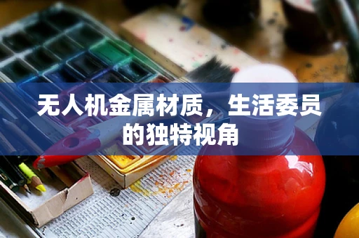 无人机金属材质，生活委员的独特视角