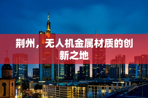 荆州，无人机金属材质的创新之地