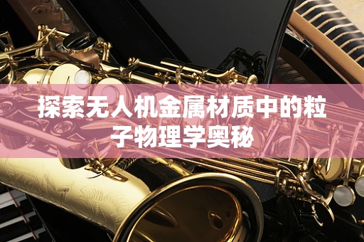 探索无人机金属材质中的粒子物理学奥秘