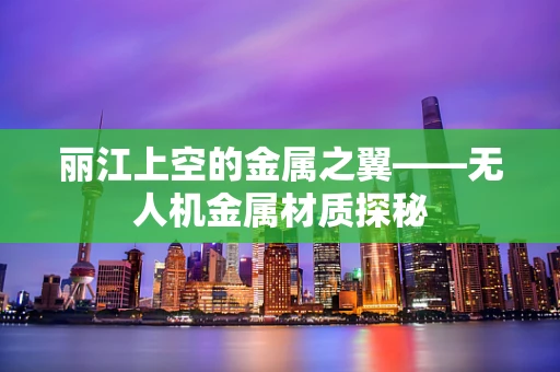 丽江上空的金属之翼——无人机金属材质探秘