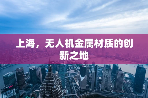 上海，无人机金属材质的创新之地