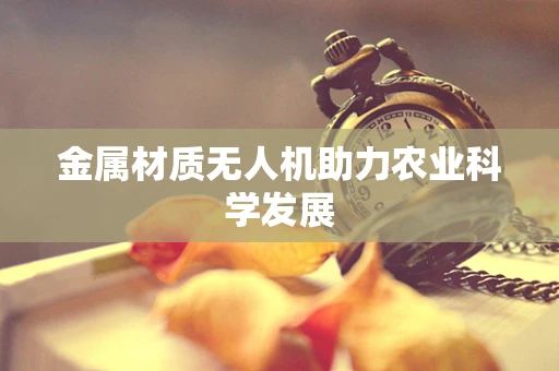 金属材质无人机助力农业科学发展
