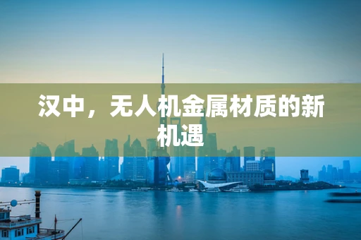汉中，无人机金属材质的新机遇