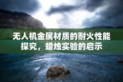 无人机金属材质的耐火性能探究，蜡烛实验的启示
