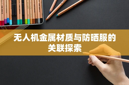 无人机金属材质与防晒服的关联探索