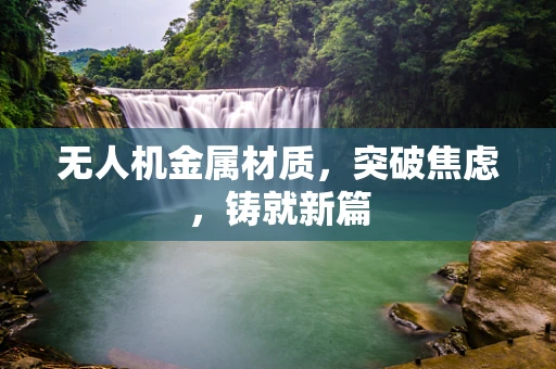 无人机金属材质，突破焦虑，铸就新篇