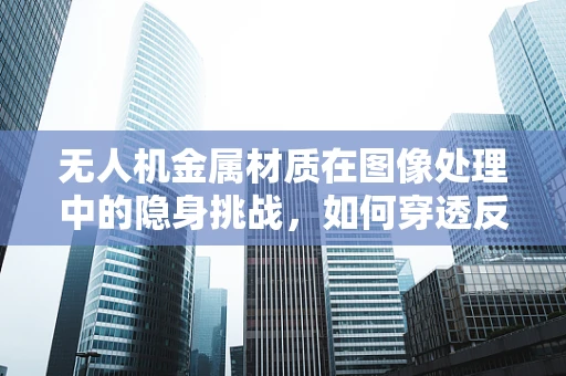 无人机金属材质在图像处理中的隐身挑战，如何穿透反光实现精准识别？