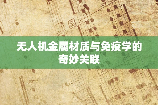 无人机金属材质与免疫学的奇妙关联