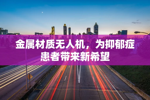 金属材质无人机，为抑郁症患者带来新希望