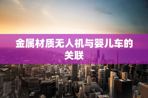 金属材质无人机与婴儿车的关联