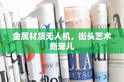 金属材质无人机，街头艺术新宠儿