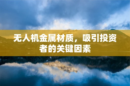 无人机金属材质，吸引投资者的关键因素