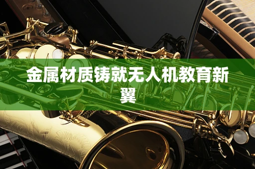 金属材质铸就无人机教育新翼