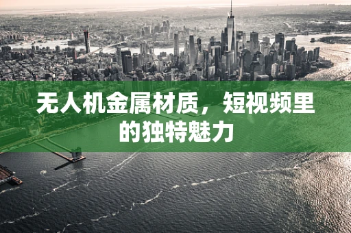 无人机金属材质，短视频里的独特魅力