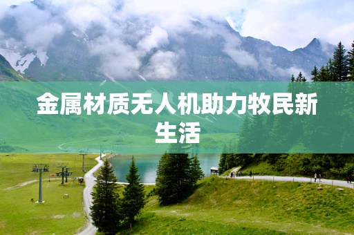 金属材质无人机助力牧民新生活