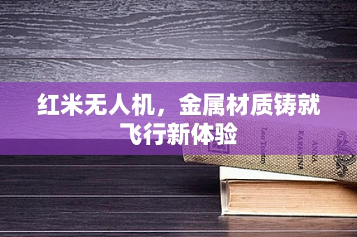 红米无人机，金属材质铸就飞行新体验