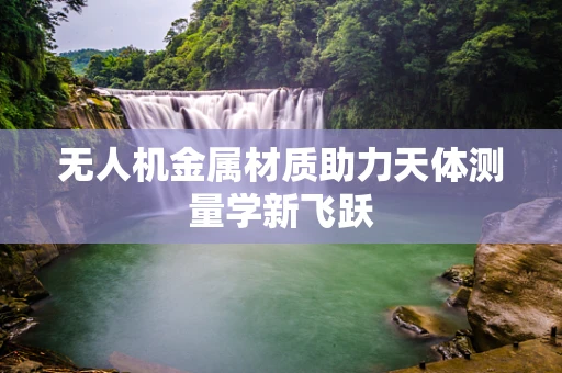 无人机金属材质助力天体测量学新飞跃