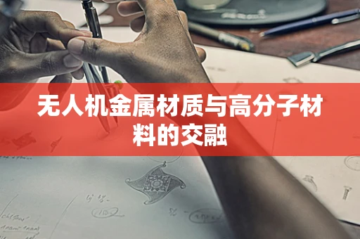 无人机金属材质与高分子材料的交融