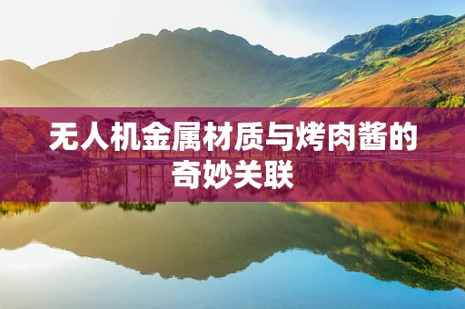 无人机金属材质与烤肉酱的奇妙关联
