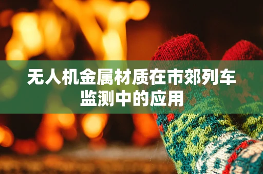无人机金属材质在市郊列车监测中的应用