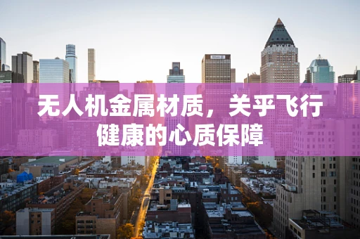 无人机金属材质，关乎飞行健康的心质保障