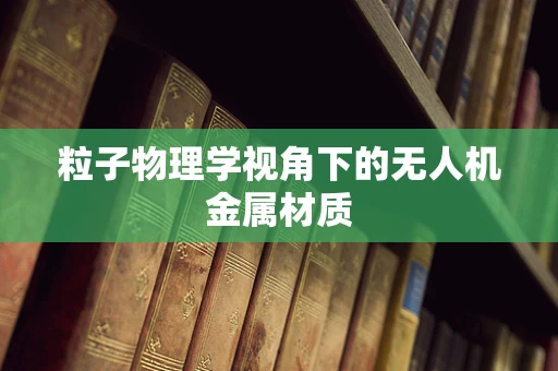 粒子物理学视角下的无人机金属材质