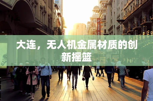 大连，无人机金属材质的创新摇篮