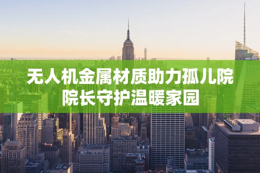 无人机金属材质助力孤儿院院长守护温暖家园