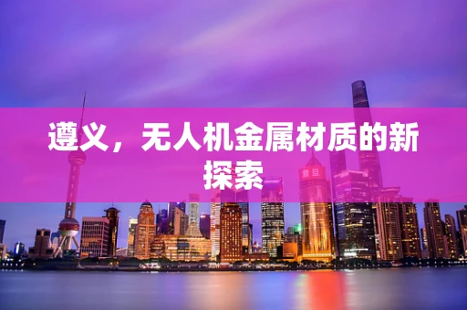 遵义，无人机金属材质的新探索