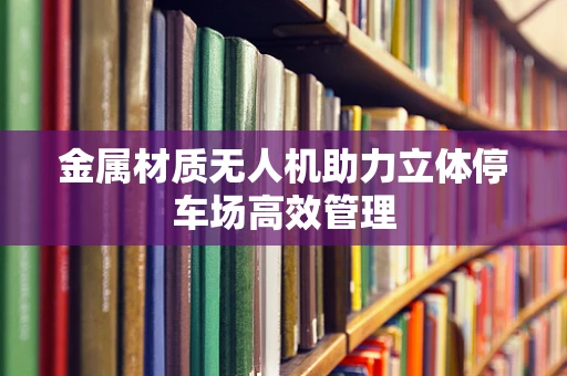 金属材质无人机助力立体停车场高效管理
