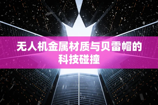 无人机金属材质与贝雷帽的科技碰撞