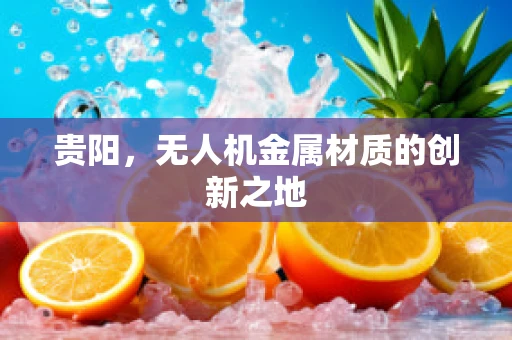 贵阳，无人机金属材质的创新之地