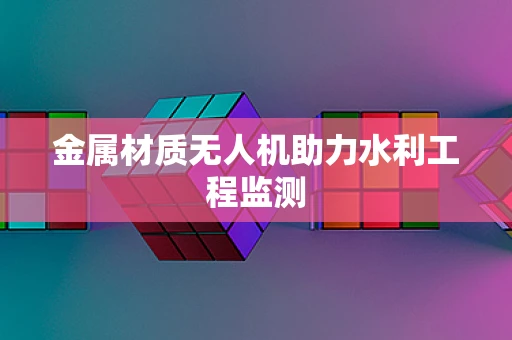 金属材质无人机助力水利工程监测
