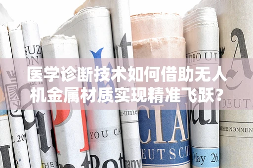 医学诊断技术如何借助无人机金属材质实现精准飞跃？