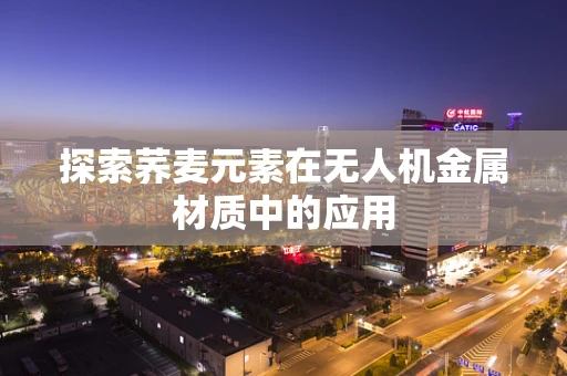 探索荞麦元素在无人机金属材质中的应用