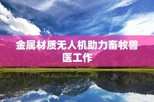 金属材质无人机助力畜牧兽医工作