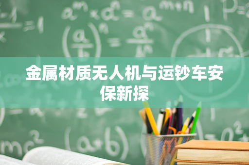 金属材质无人机与运钞车安保新探
