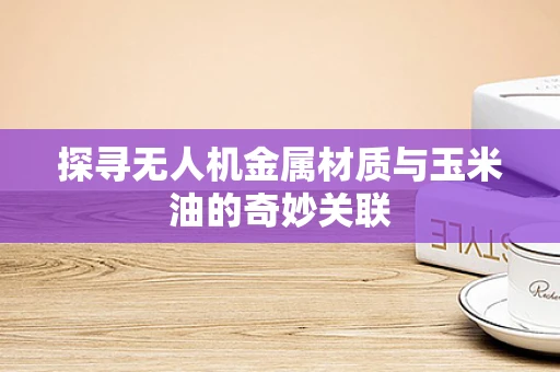 探寻无人机金属材质与玉米油的奇妙关联