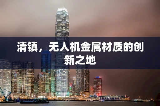 清镇，无人机金属材质的创新之地
