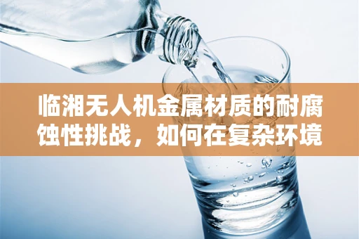 临湘无人机金属材质的耐腐蚀性挑战，如何在复杂环境中保持飞行稳定？