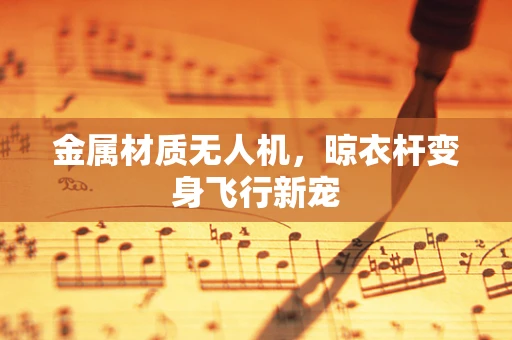 金属材质无人机，晾衣杆变身飞行新宠