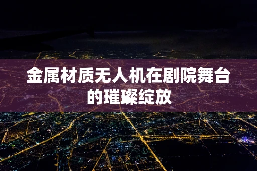 金属材质无人机在剧院舞台的璀璨绽放