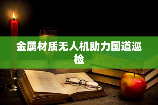 金属材质无人机助力国道巡检