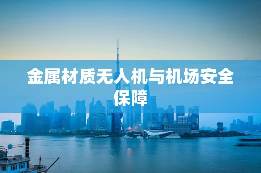 金属材质无人机与机场安全保障