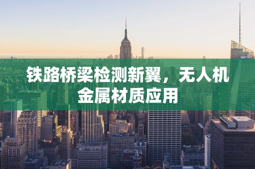 铁路桥梁检测新翼，无人机金属材质应用