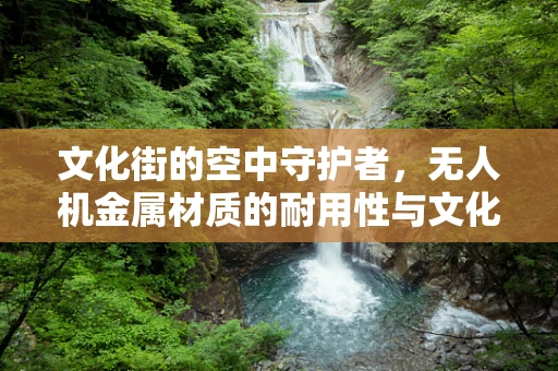 文化街的空中守护者，无人机金属材质的耐用性与文化融合