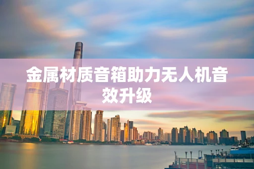 金属材质音箱助力无人机音效升级