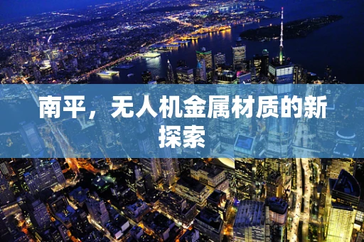 南平，无人机金属材质的新探索